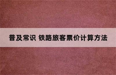 普及常识 铁路旅客票价计算方法